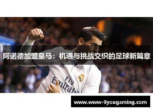 阿诺德加盟皇马:机遇与挑战交织的足球新篇章 阿诺德加盟皇马:机遇与挑战交织的足球新篇章