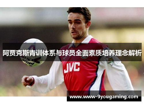 阿贾克斯青训体系与球员全面素质培养理念解析 阿贾克斯青训体系与球员全面素质培养理念解析