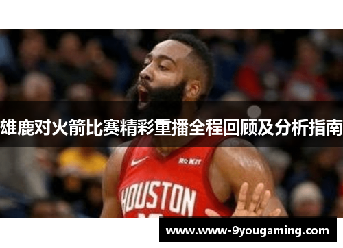 雄鹿对火箭比赛精彩重播全程回顾及分析指南 雄鹿对火箭比赛精彩重播全程回顾及分析指南