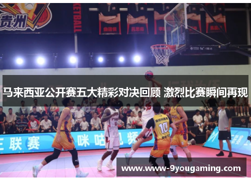 马来西亚公开赛五大精彩对决回顾 激烈比赛瞬间再现