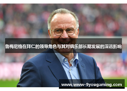 鲁梅尼格在拜仁的领导角色与其对俱乐部长期发展的深远影响