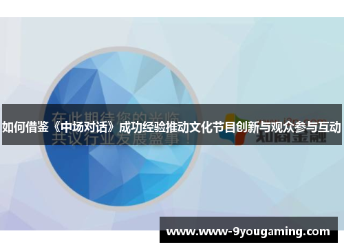 如何借鉴《中场对话》成功经验推动文化节目创新与观众参与互动