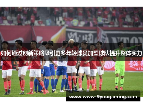 如何通过创新策略吸引更多年轻球员加盟球队提升整体实力