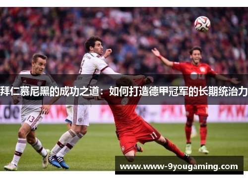 拜仁慕尼黑的成功之道：如何打造德甲冠军的长期统治力
