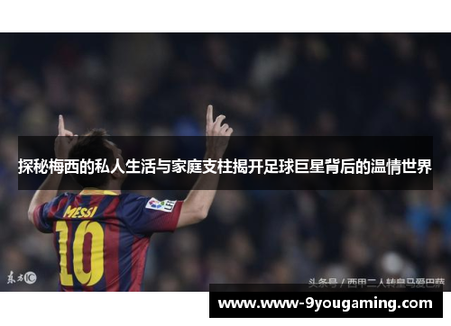 探秘梅西的私人生活与家庭支柱揭开足球巨星背后的温情世界