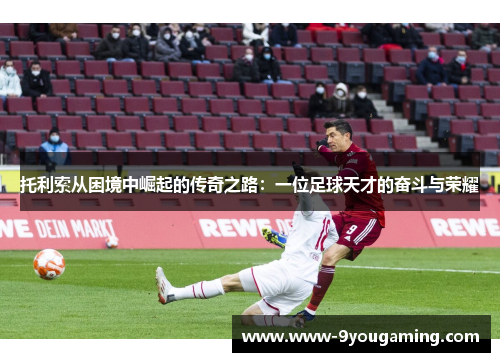 托利索从困境中崛起的传奇之路：一位足球天才的奋斗与荣耀