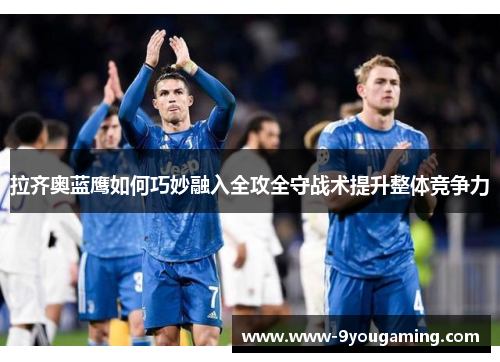 拉齐奥蓝鹰如何巧妙融入全攻全守战术提升整体竞争力