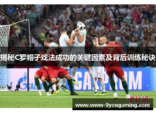 揭秘C罗帽子戏法成功的关键因素及背后训练秘诀