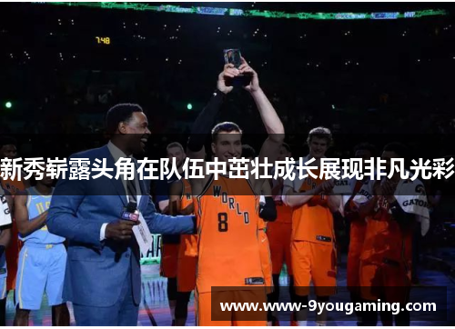 新秀崭露头角在队伍中茁壮成长展现非凡光彩