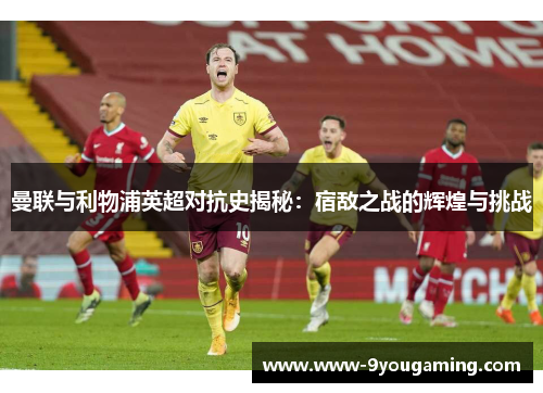 曼联与利物浦英超对抗史揭秘：宿敌之战的辉煌与挑战