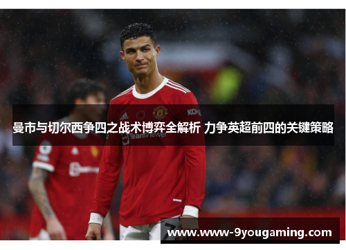 曼市与切尔西争四之战术博弈全解析 力争英超前四的关键策略