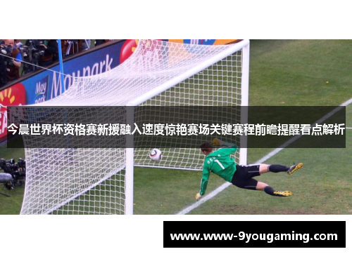 今晨世界杯资格赛新援融入速度惊艳赛场关键赛程前瞻提醒看点解析