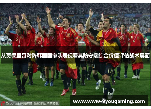 从莫德里奇对阵韩国国家队表现看其防守端综合价值评估战术层面