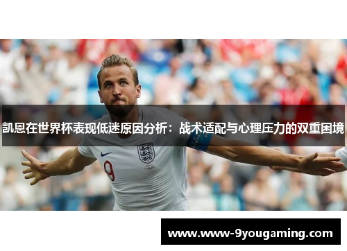 凯恩在世界杯表现低迷原因分析：战术适配与心理压力的双重困境