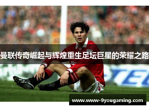 曼联传奇崛起与辉煌重生足坛巨星的荣耀之路 曼联传奇崛起与辉煌重生足坛巨星的荣耀之路