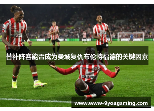 替补阵容能否成为曼城复仇布伦特福德的关键因素