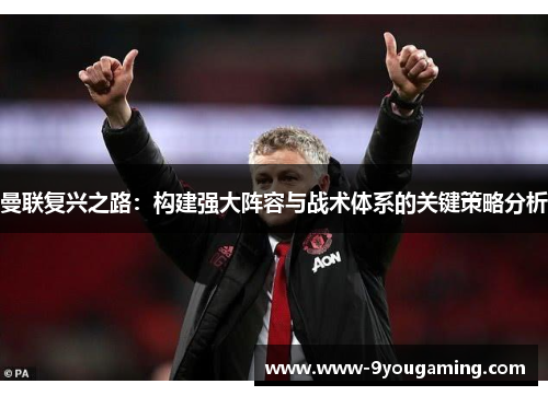 曼联复兴之路：构建强大阵容与战术体系的关键策略分析