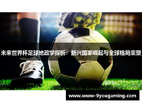 未来世界杯足球地政学探析：新兴国家崛起与全球格局重塑