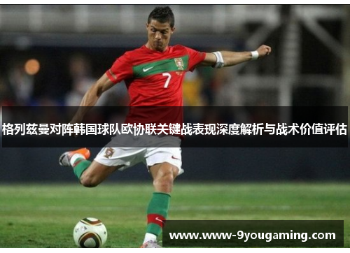 格列兹曼对阵韩国球队欧协联关键战表现深度解析与战术价值评估