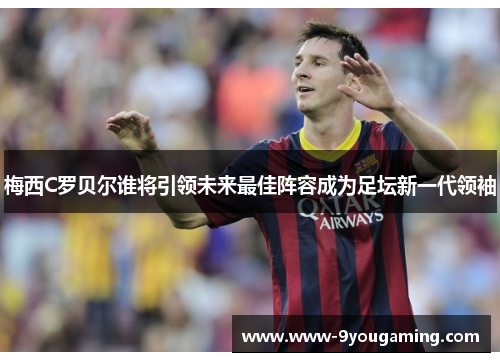 梅西C罗贝尔谁将引领未来最佳阵容成为足坛新一代领袖