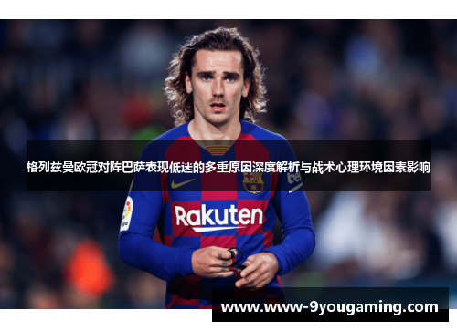 格列兹曼欧冠对阵巴萨表现低迷的多重原因深度解析与战术心理环境因素影响