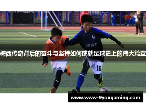 梅西传奇背后的奋斗与坚持如何成就足球史上的伟大篇章