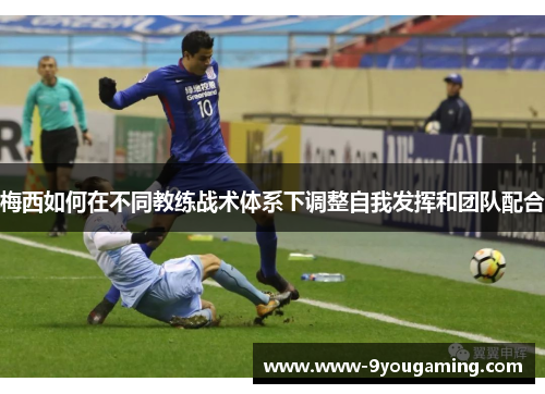 梅西如何在不同教练战术体系下调整自我发挥和团队配合