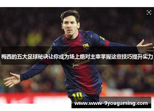 梅西的五大足球秘诀让你成为场上绝对主宰掌握这些技巧提升实力