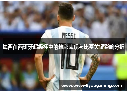 梅西在西班牙超级杯中的精彩表现与比赛关键影响分析