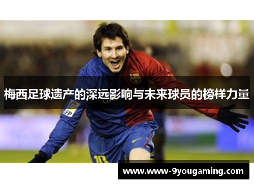 梅西足球遗产的深远影响与未来球员的榜样力量