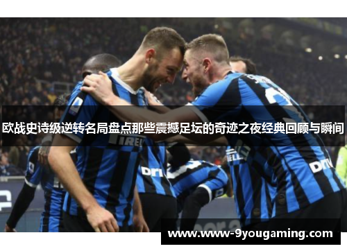 欧战史诗级逆转名局盘点那些震撼足坛的奇迹之夜经典回顾与瞬间