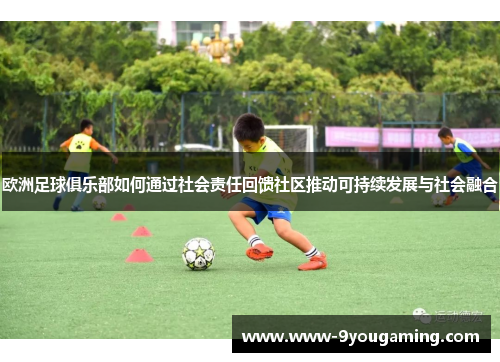 欧洲足球俱乐部如何通过社会责任回馈社区推动可持续发展与社会融合