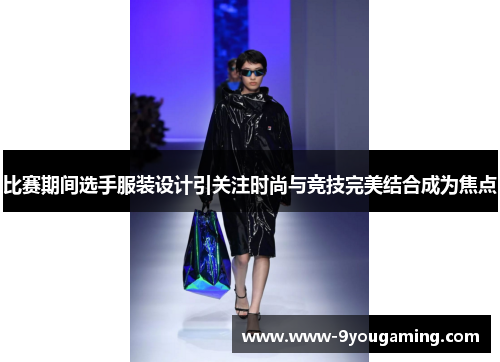 比赛期间选手服装设计引关注时尚与竞技完美结合成为焦点