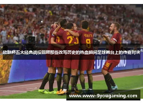 欧联杯五大经典战役回顾那些改写历史的热血瞬间足球舞台上的传奇对决