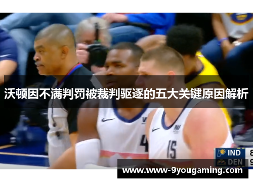 沃顿因不满判罚被裁判驱逐的五大关键原因解析