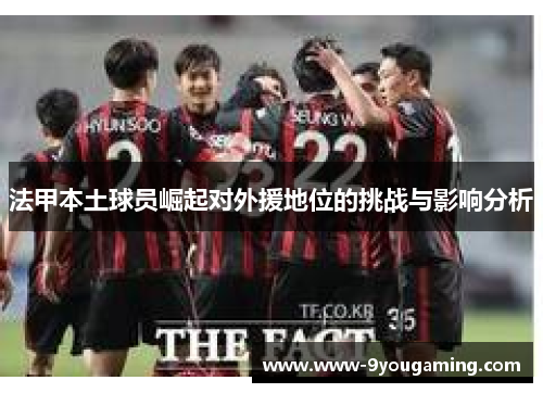 法甲本土球员崛起对外援地位的挑战与影响分析