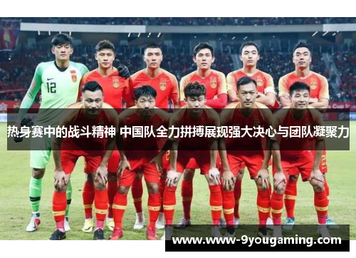 热身赛中的战斗精神 中国队全力拼搏展现强大决心与团队凝聚力