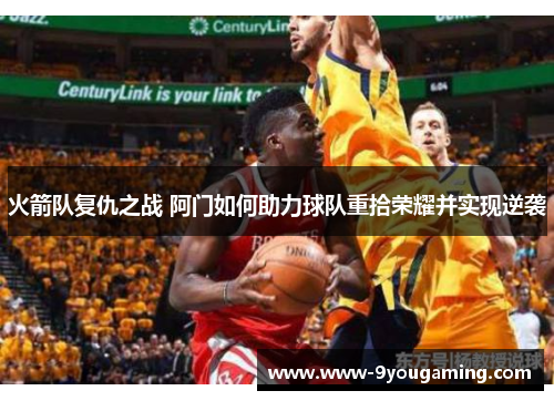 火箭队复仇之战 阿门如何助力球队重拾荣耀并实现逆袭