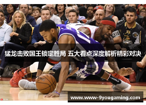 猛龙击败国王锁定胜局 五大看点深度解析精彩对决