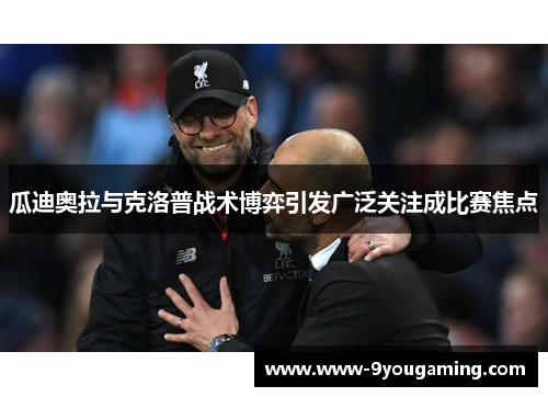 瓜迪奥拉与克洛普战术博弈引发广泛关注成比赛焦点