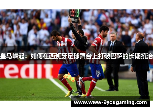 皇马崛起：如何在西班牙足球舞台上打破巴萨的长期统治