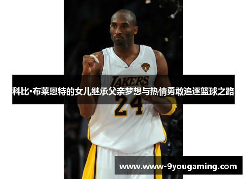 科比·布莱恩特的女儿继承父亲梦想与热情勇敢追逐篮球之路