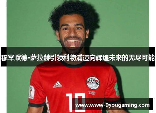 穆罕默德·萨拉赫引领利物浦迈向辉煌未来的无尽可能