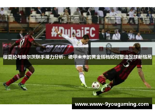 穆夏拉与维尔茨联手潜力分析：德甲未来的黄金搭档如何塑造足球新格局