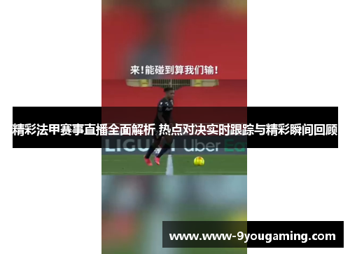 精彩法甲赛事直播全面解析 热点对决实时跟踪与精彩瞬间回顾