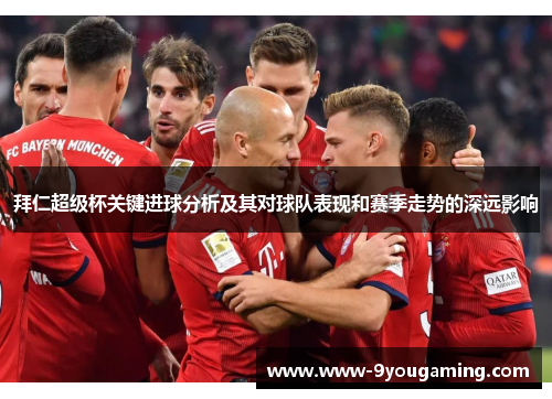 拜仁超级杯关键进球分析及其对球队表现和赛季走势的深远影响