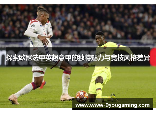 探索欧冠法甲英超意甲的独特魅力与竞技风格差异