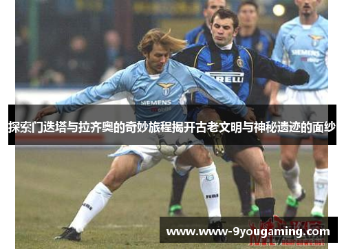 探索门迭塔与拉齐奥的奇妙旅程揭开古老文明与神秘遗迹的面纱